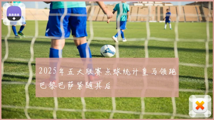 2025年五大联赛点球统计皇马领跑巴黎巴萨紧随其后