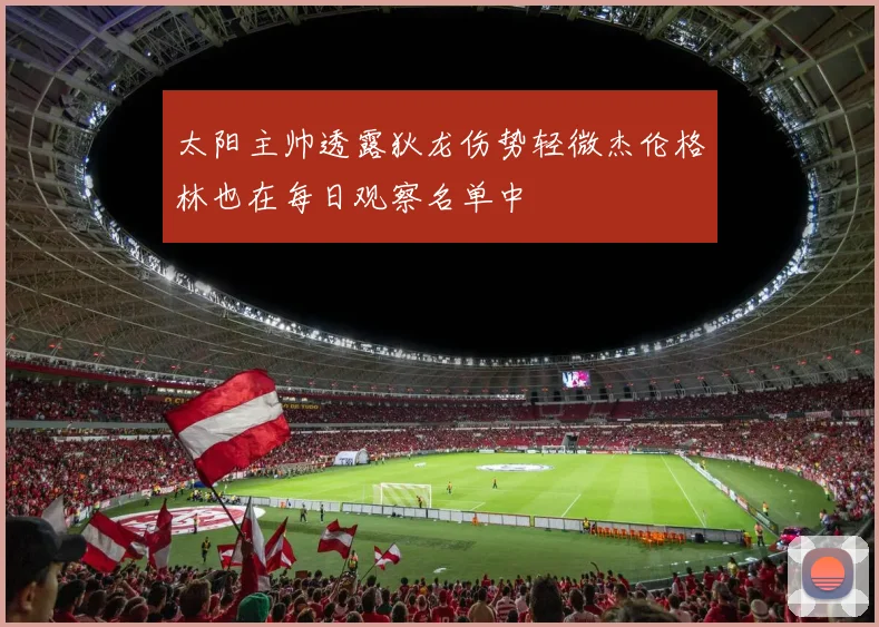 太阳主帅透露狄龙伤势轻微杰伦格林也在每日观察名单中