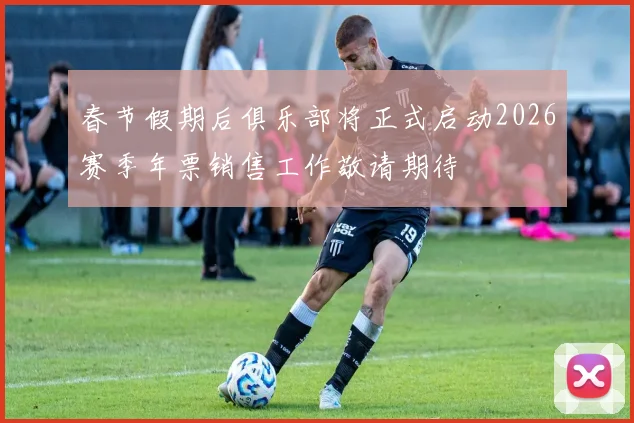 春节假期后俱乐部将正式启动2026赛季年票销售工作敬请期待