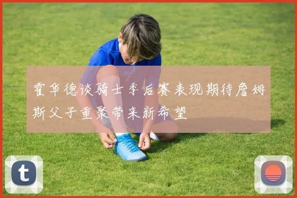 霍华德谈骑士季后赛表现期待詹姆斯父子重聚带来新希望