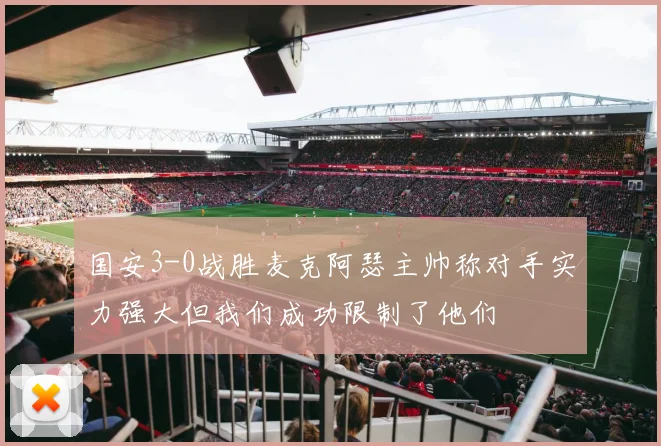 国安3-0战胜麦克阿瑟主帅称对手实力强大但我们成功限制了他们
