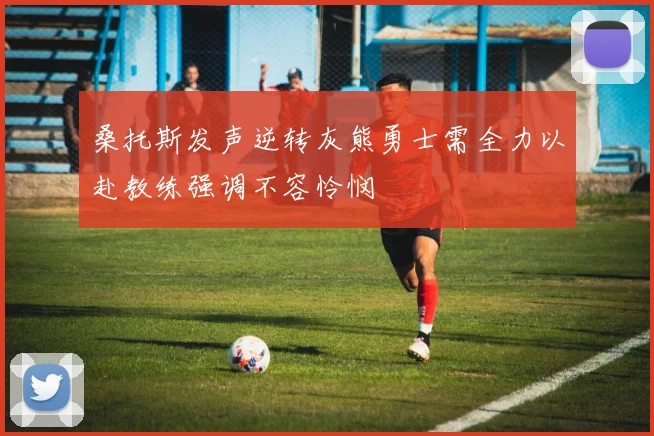 桑托斯发声逆转灰熊勇士需全力以赴教练强调不容怜悯