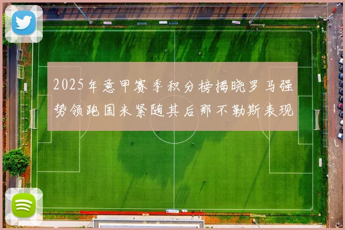 2025年意甲赛季积分榜揭晓罗马强势领跑国米紧随其后那不勒斯表现不俗