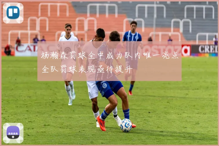 杨瀚森罚球全中成为队内唯一亮点全队罚球表现亟待提升