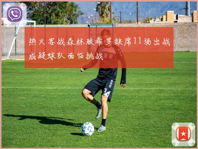 热火客战森林狼希罗缺席11场出战成疑球队面临挑战