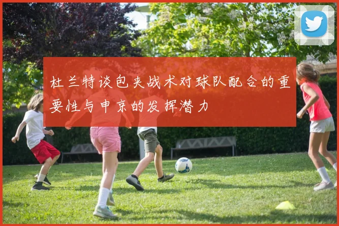 杜兰特谈包夹战术对球队配合的重要性与申京的发挥潜力