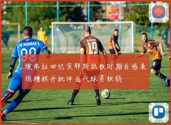 埃弗拉回忆莫耶斯执教时期自感表现糟糕并批评当代球员软弱