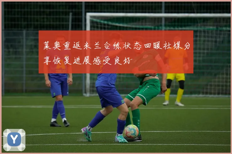 莱奥重返米兰合练状态回暖社媒分享恢复进展感受良好