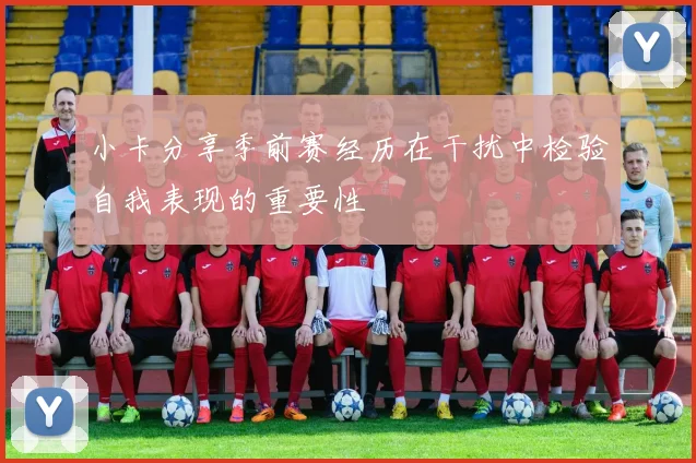 小卡分享季前赛经历在干扰中检验自我表现的重要性