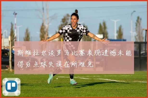 斯维拉尔谈罗马比赛表现遗憾未能得分点球失误在所难免