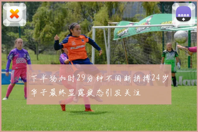 下半场加时29分钟不间断拼搏24岁华子最终显露疲态引发关注