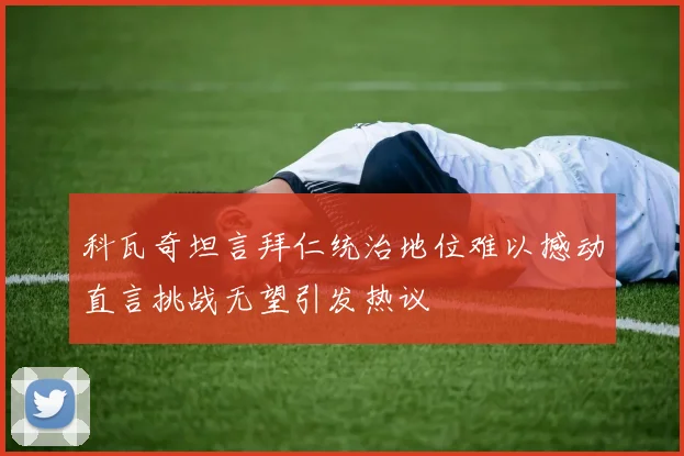 科瓦奇坦言拜仁统治地位难以撼动直言挑战无望引发热议