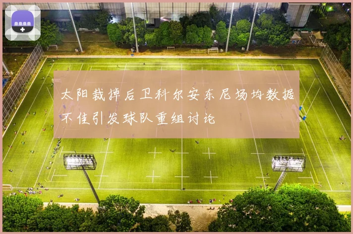 太阳裁掉后卫科尔安东尼场均数据不佳引发球队重组讨论