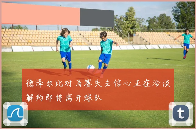 德泽尔比对马赛失去信心正在洽谈解约即将离开球队