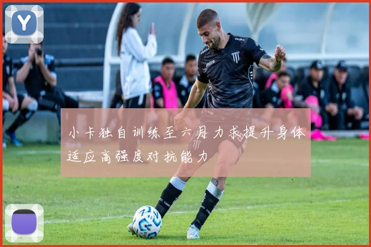 小卡独自训练至六月力求提升身体适应高强度对抗能力