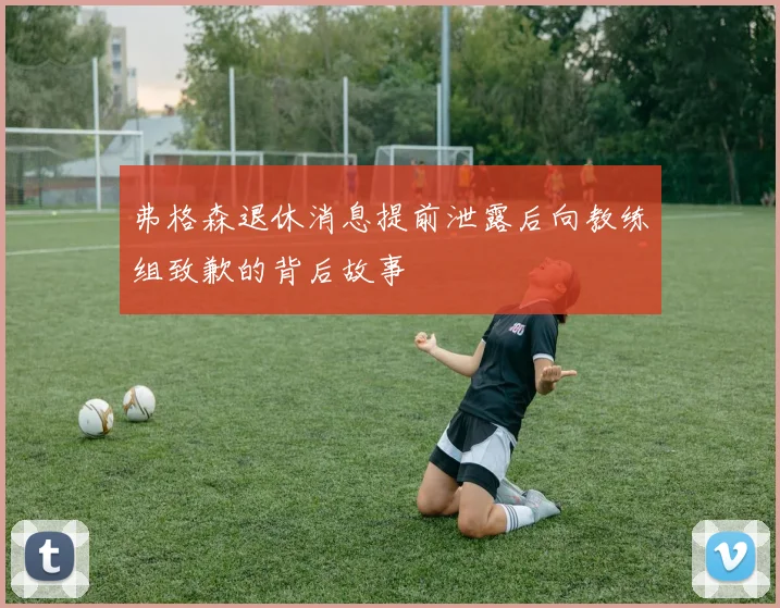 弗格森退休消息提前泄露后向教练组致歉的背后故事