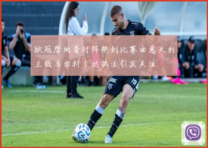 欧冠摩纳哥对阵热刺比赛由意大利主裁马尔科圭达执法引发关注