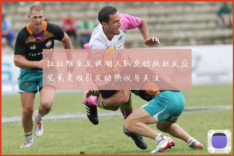 拉拉维亚反讽湖人队友的疯狂反应究竟是谁引发的热议与关注