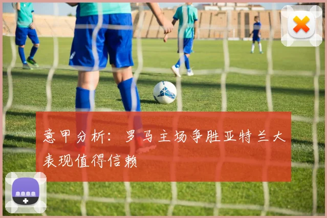 意甲分析：罗马主场争胜亚特兰大表现值得信赖