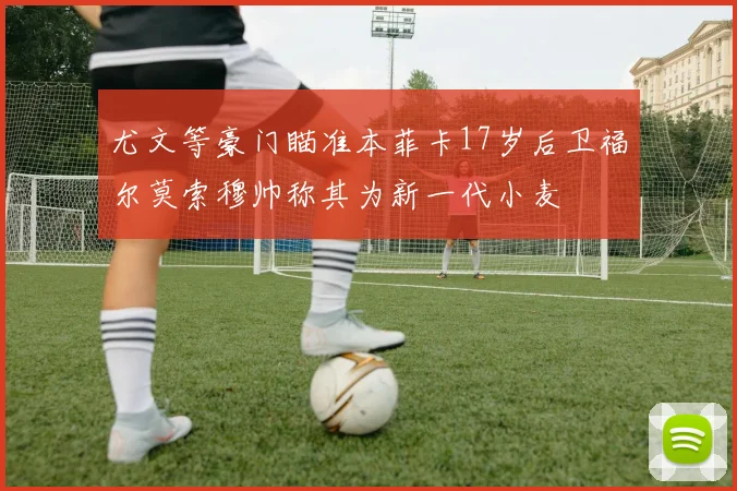 尤文等豪门瞄准本菲卡17岁后卫福尔莫索穆帅称其为新一代小麦