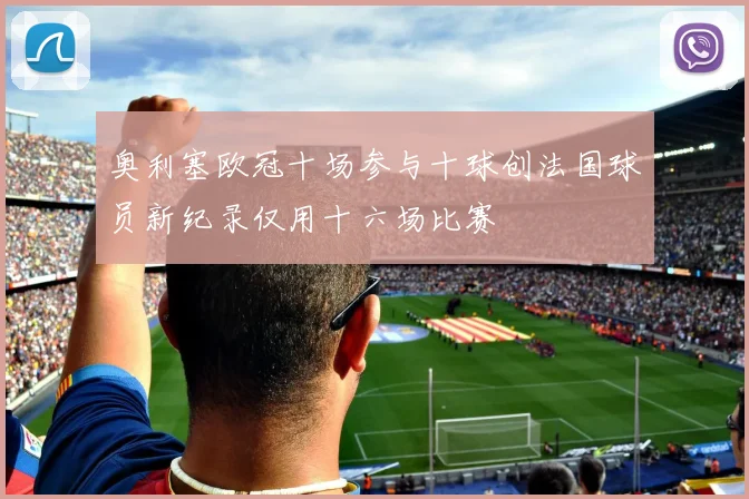 奥利塞欧冠十场参与十球创法国球员新纪录仅用十六场比赛