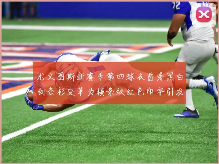 尤文图斯新赛季第四球衣首秀黑白剑条衫变革为横条纹红色印字引发关注