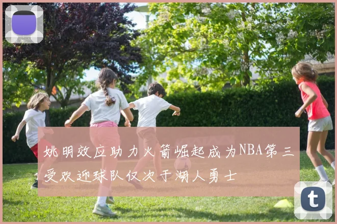 姚明效应助力火箭崛起成为NBA第三受欢迎球队仅次于湖人勇士