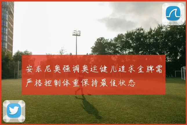 安东尼奥强调奥运健儿追求金牌需严格控制体重保持最佳状态