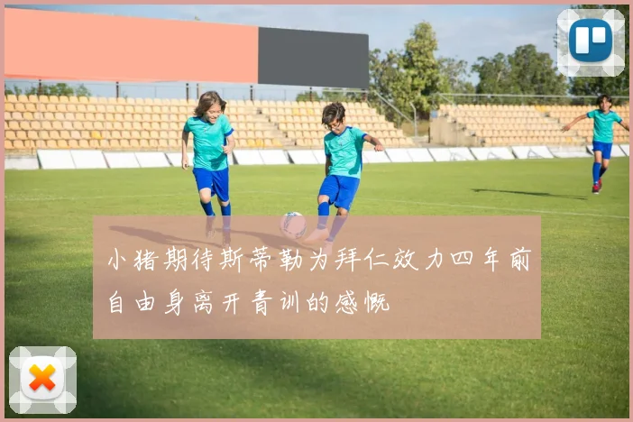 小猪期待斯蒂勒为拜仁效力四年前自由身离开青训的感慨