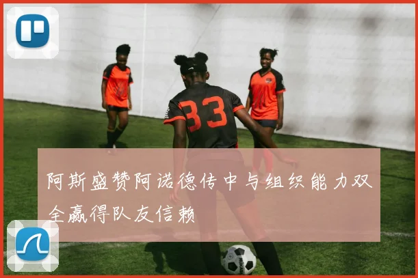 阿斯盛赞阿诺德传中与组织能力双全赢得队友信赖