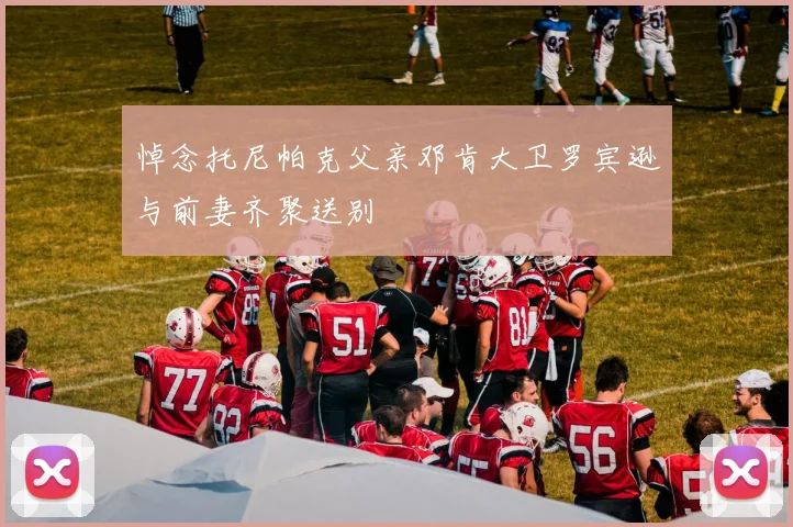 悼念托尼帕克父亲邓肯大卫罗宾逊与前妻齐聚送别