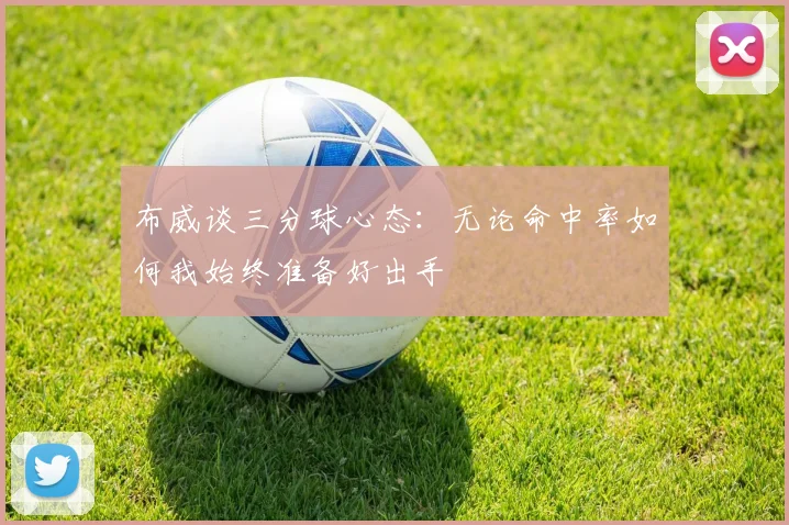 布威谈三分球心态：无论命中率如何我始终准备好出手