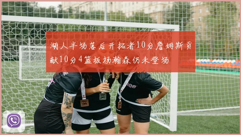湖人半场落后开拓者10分詹姆斯贡献10分4篮板杨瀚森仍未登场