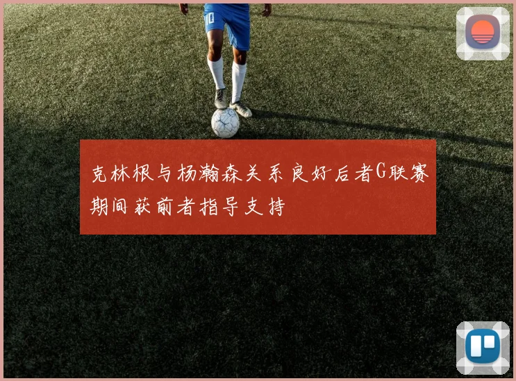 克林根与杨瀚森关系良好后者G联赛期间获前者指导支持