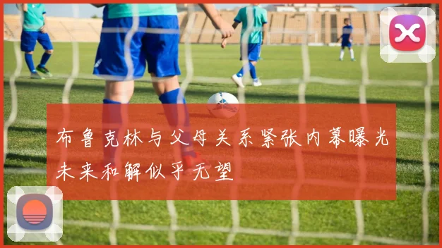 布鲁克林与父母关系紧张内幕曝光未来和解似乎无望