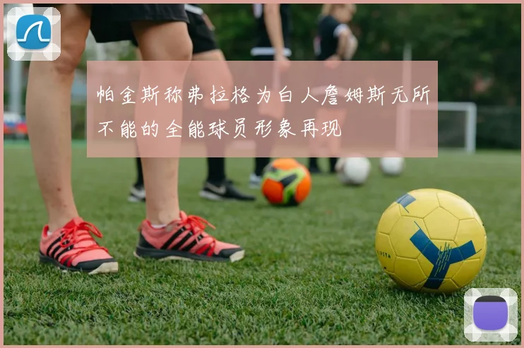 帕金斯称弗拉格为白人詹姆斯无所不能的全能球员形象再现