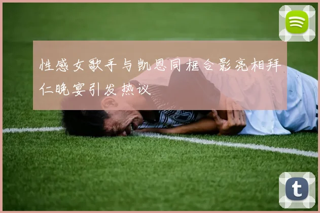 性感女歌手与凯恩同框合影亮相拜仁晚宴引发热议