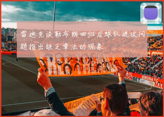 雷迪克谈勒布朗回归后球队进攻问题指出缺乏章法的现象