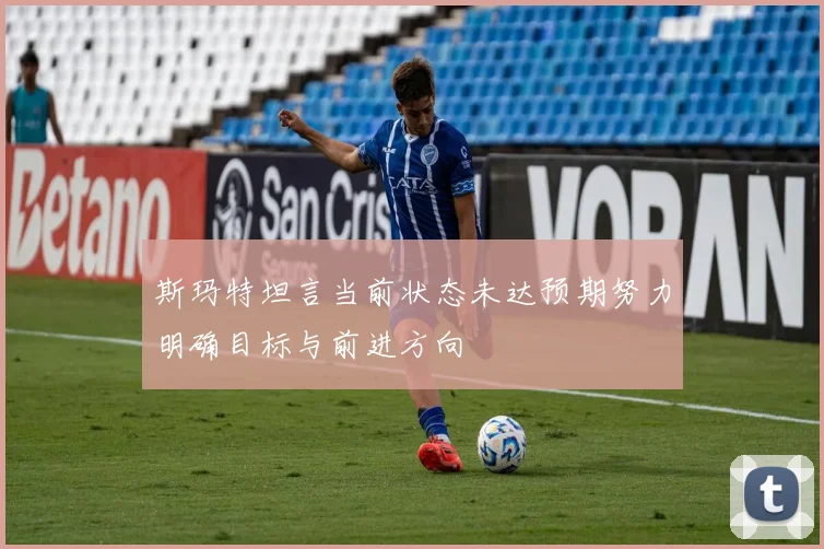 斯玛特坦言当前状态未达预期努力明确目标与前进方向