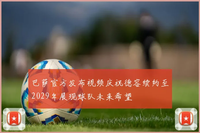 巴萨官方发布视频庆祝德容续约至2029年展现球队未来希望