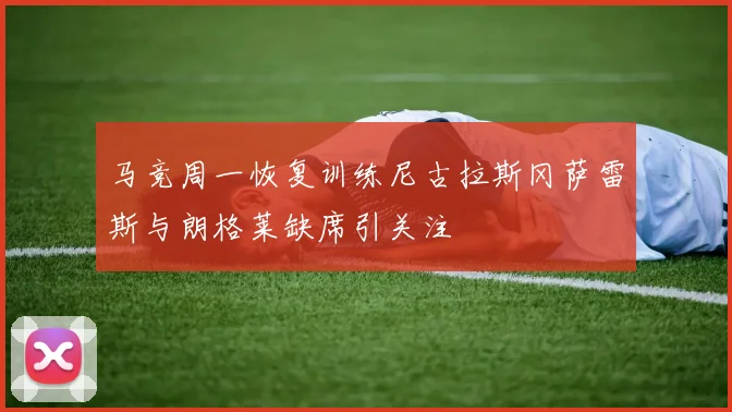 马竞周一恢复训练尼古拉斯冈萨雷斯与朗格莱缺席引关注