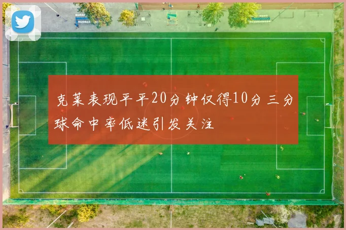 克莱表现平平20分钟仅得10分三分球命中率低迷引发关注