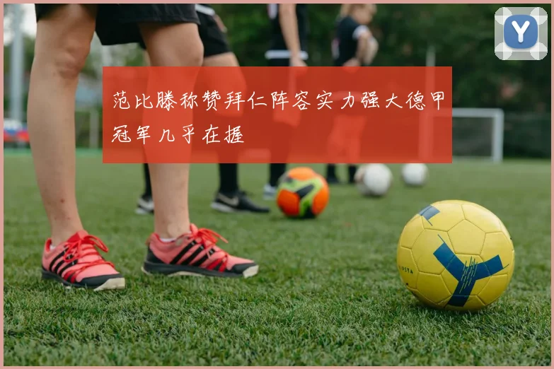 范比滕称赞拜仁阵容实力强大德甲冠军几乎在握