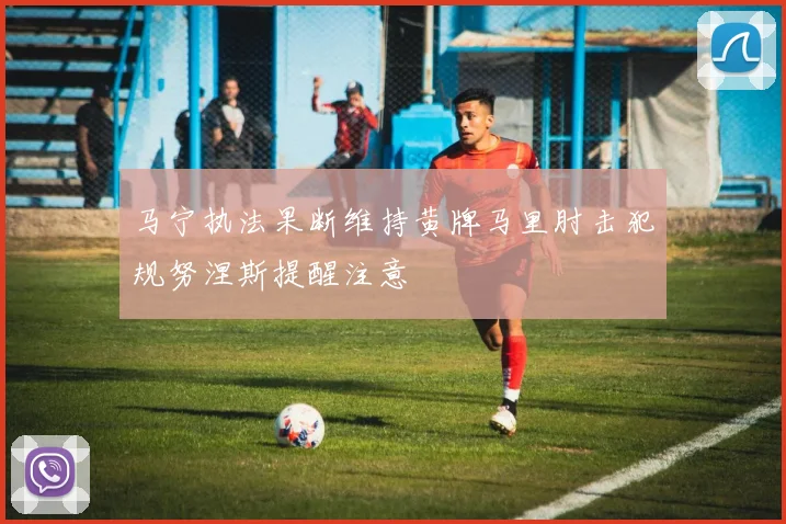 马宁执法果断维持黄牌马里肘击犯规努涅斯提醒注意