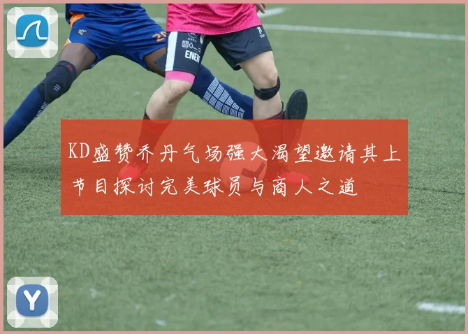 KD盛赞乔丹气场强大渴望邀请其上节目探讨完美球员与商人之道
